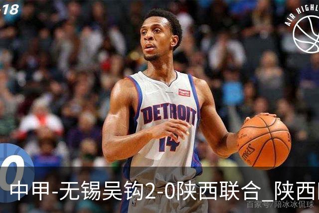 中甲-无锡吴钩2-0陕西联合 陕西四连胜终结 阿巴拉辛、易县龙破门