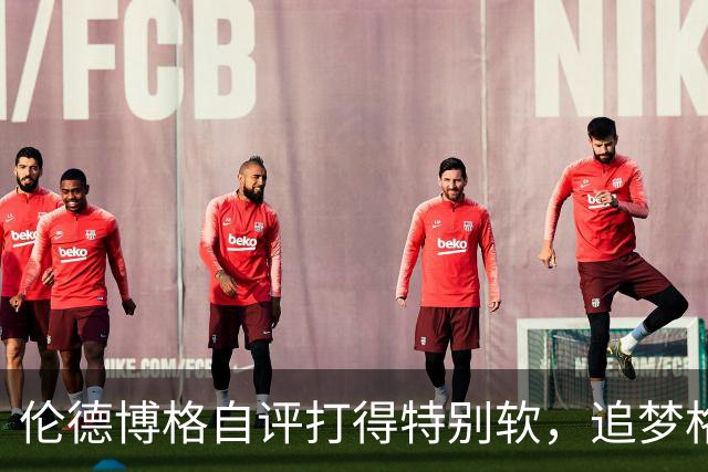 伦德博格自评打得"特别软"，追梦格林场上一直激励他