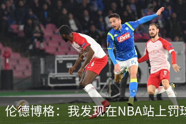 伦德博格：我发现在NBA站上罚球线很重要 我还需要个人提升防守
