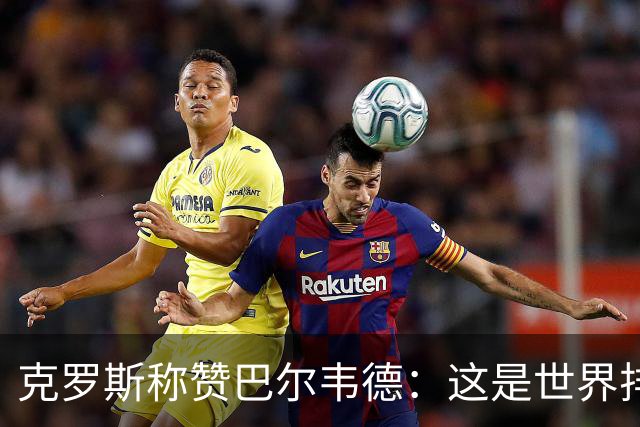 克罗斯称赞巴尔韦德：这是世界排名前三的球员