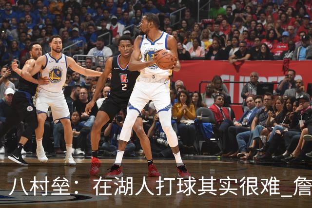 八村垒：在湖人打球其实很难 詹东里同时在场我很难拿到球