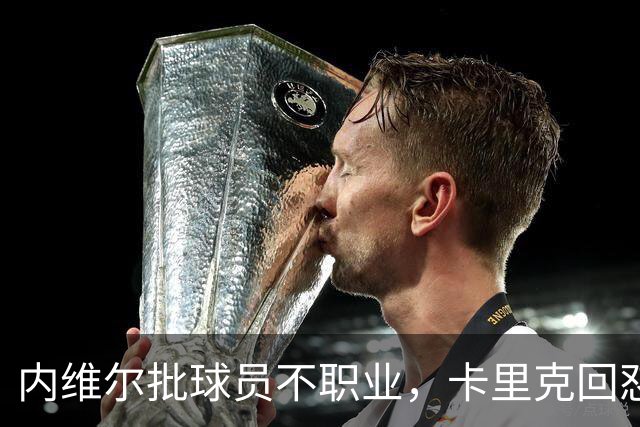 内维尔批球员不职业，卡里克回怼：加里话很多