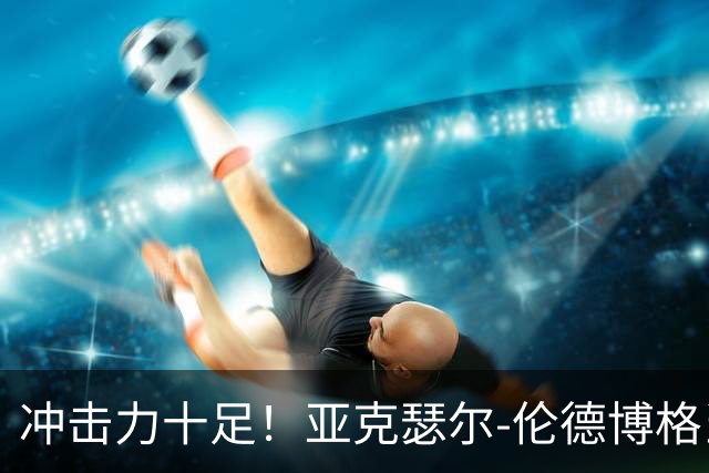 冲击力十足！亚克瑟尔-伦德博格当选今日JRs评选最佳球员