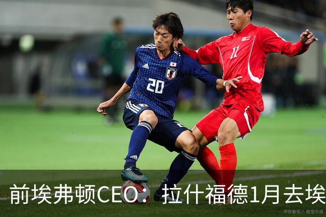 前埃弗顿CEO：拉什福德1月去埃弗顿，这事聊得很凶