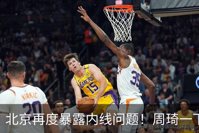 北京再度暴露内线问题！周琦一下太吃力，还是要放弃沃特斯补强！