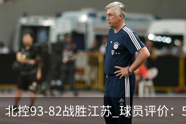 北控93-82战胜江苏 球员评价：5人优秀，4人及格，2人低迷