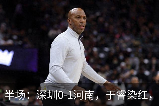 半场：深圳0-1河南，于睿染红，纳萨里奥破门