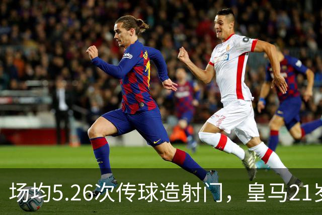 场均5.26次传球造射门，皇马21岁中场这项数据欧洲第一