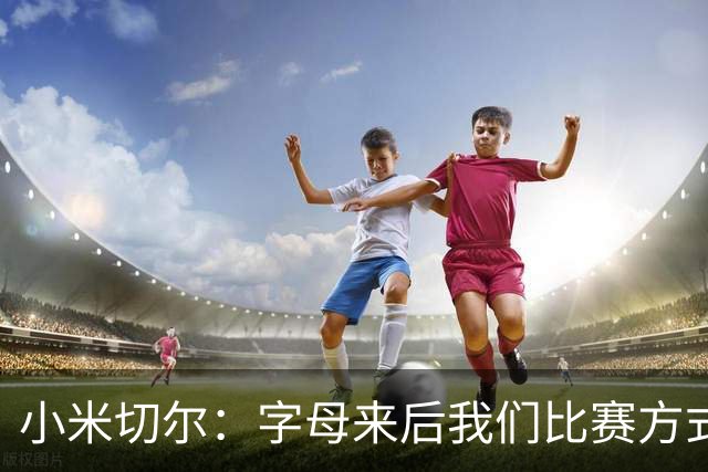 小米切尔：字母来后我们比赛方式会有所不同 对此我们必须要适应