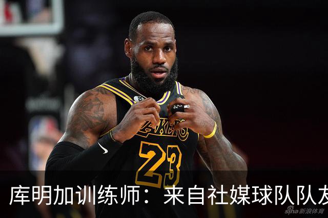 库明加训练师：来自社媒/球队/队友的压力都经历了 现在该崛起了