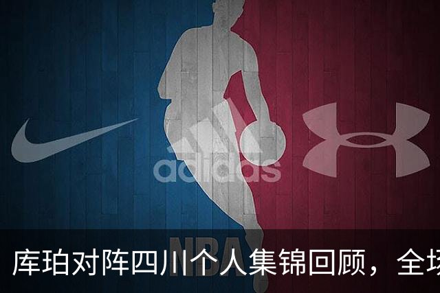 库珀对阵四川个人集锦回顾，全场砍下40分17助攻