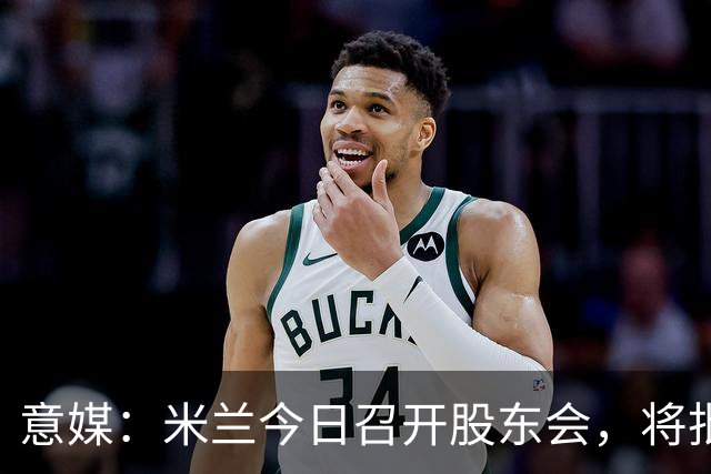 意媒：米兰今日召开股东会，将批准财报并确定董事会组成