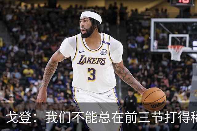 戈登：我们不能总在前三节打得稀烂 争冠球队不会让你轻易翻盘