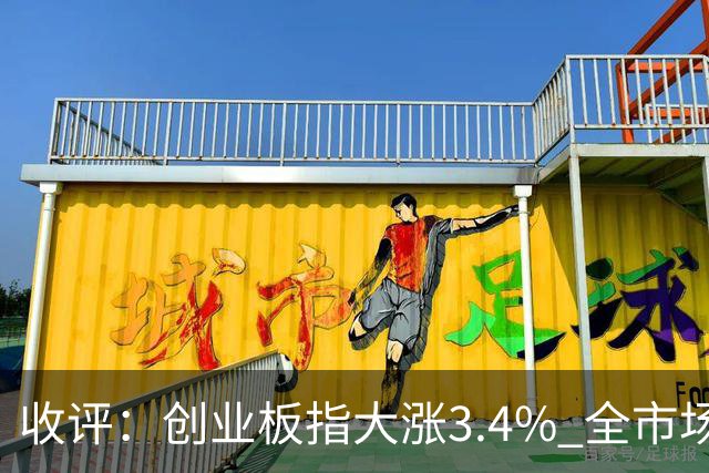 收评：创业板指大涨3.4% 全市场超4100只个股上涨