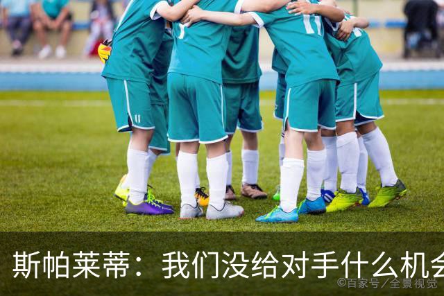 斯帕莱蒂：我们没给对手什么机会，但主动寻求杀死比赛欲望不足