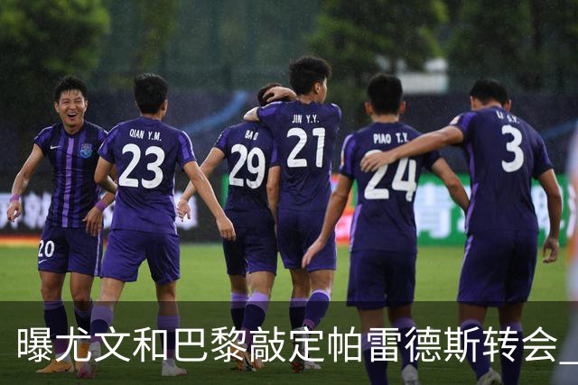 曝尤文和巴黎敲定帕雷德斯转会 租借加买断条款