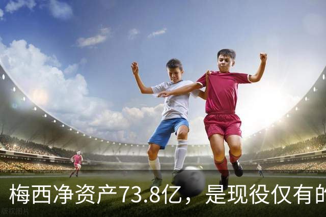 梅西净资产73.8亿，是现役仅有的四位亿万身家运动员之一