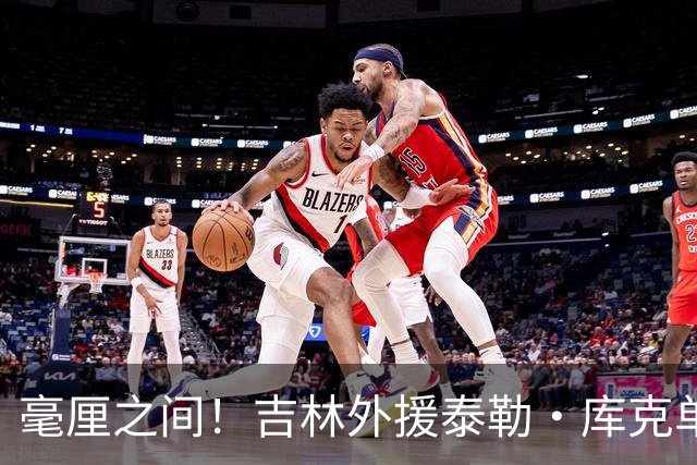 毫厘之间！吉林外援泰勒·库克单臂补篮命中 裁判回放&先超时无效
