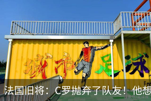 法国旧将：C罗抛弃了队友！他想真正归队不容易！