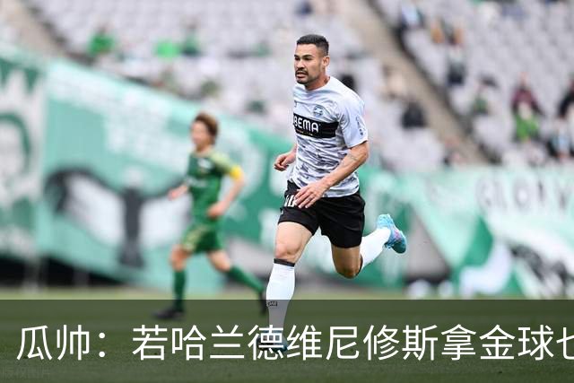 瓜帅：若哈兰德维尼修斯拿金球也是他们应得的