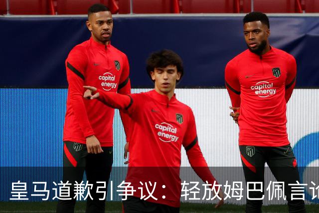皇马道歉引争议：轻放姆巴佩言论，中国观众怎么看？