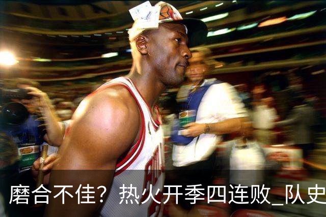 磨合不佳？热火开季四连败 队史自2007-08赛季以来首次