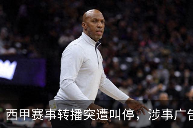 西甲赛事转播突遭叫停，涉事广告同步下架，处理力度超出常规