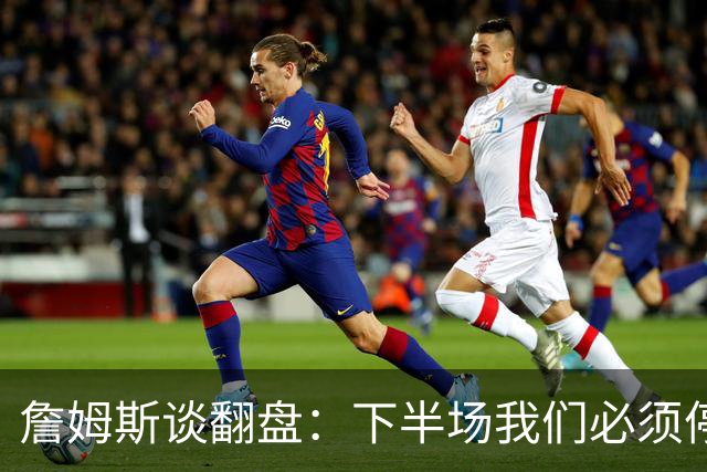 詹姆斯谈翻盘：下半场我们必须停止失误 同时在防守端更有侵略性