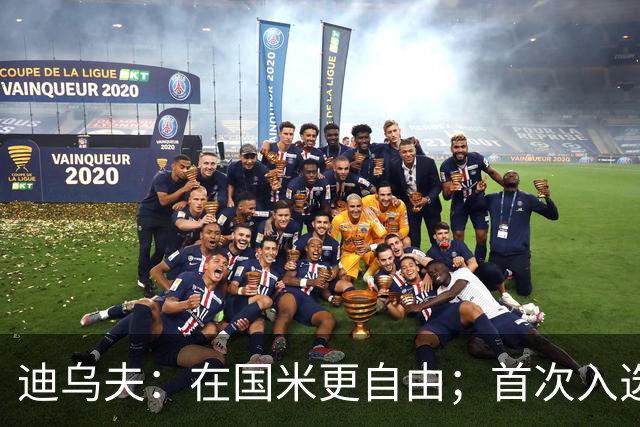 迪乌夫：在国米更自由；首次入选法国队像做梦