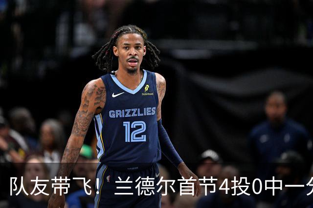 队友带飞！兰德尔首节4投0中一分未得 正负值+8
