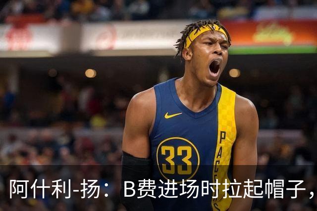 阿什利-扬：B费进场时拉起帽子，像是在向球迷展示自己仍生气