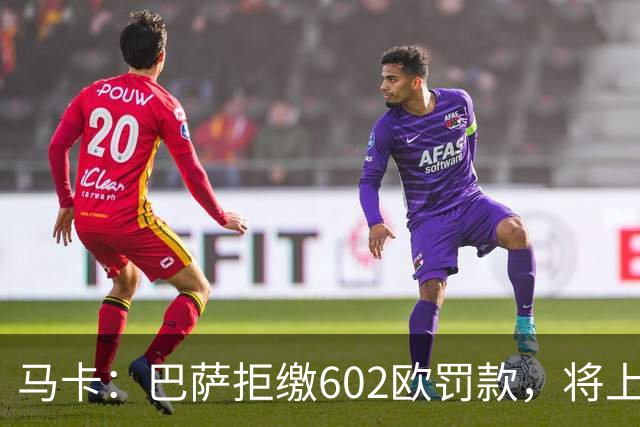 马卡：巴萨拒缴602欧罚款，将上诉接触小蜘蛛处罚