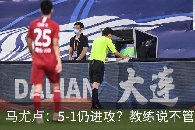 马尤卢：5-1仍进攻？教练说不管比分如何都要继续扩大优势
