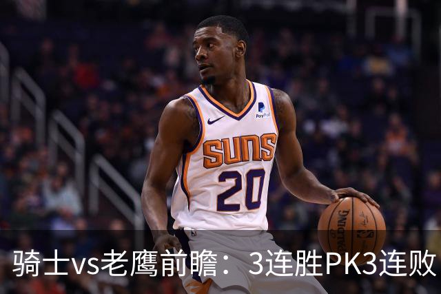 骑士vs老鹰前瞻：3连胜PK3连败，骑士内线双煞欲凿穿老鹰禁区