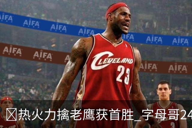 🏀热火力擒老鹰获首胜 字母哥24+18 阿德巴约24+9 沃克23分