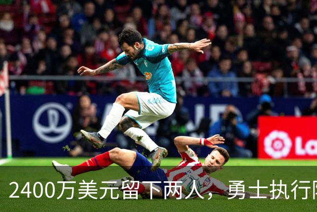 2400万美元留下两人，勇士执行阿库尼亚与阿尔比斯2027选项