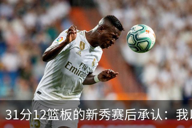 31分12篮板的新秀赛后承认：我以为自己会搞砸