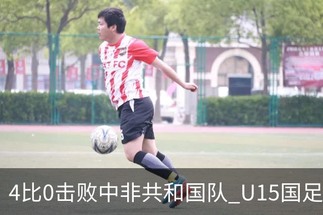 4比0击败中非共和国队 U15国足迎来世界杯开门红